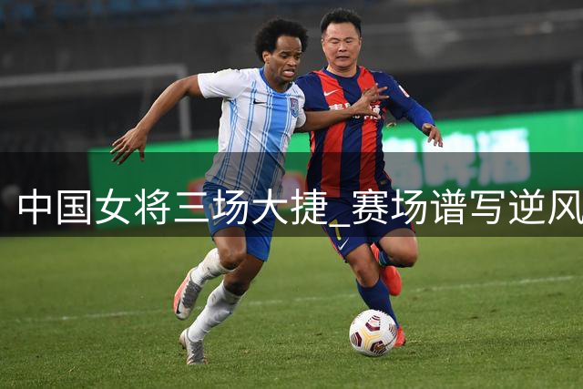 中国女将三场大捷 赛场谱写逆风传奇